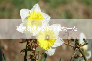 苹果游戏怎么样下载快一点