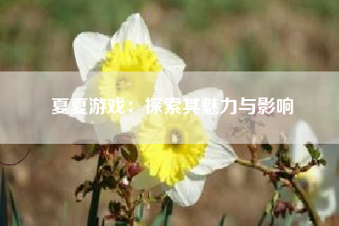 夏夏游戏：探索其魅力与影响