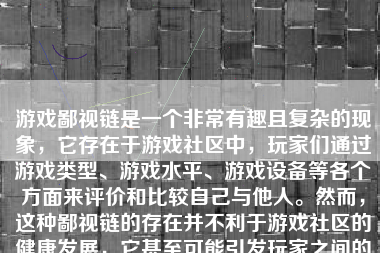 游戏鄙视链是一个非常有趣且复杂的现象，它存在于游戏社区中，玩家们通过游戏类型、游戏水平、游戏设备等各个方面来评价和比较自己与他人。然而，这种鄙视链的存在并不利于游戏社区的健康发展，它甚至可能引发玩家之间的矛盾和冲突。下面，我将从多个方面阐述关于游戏鄙视链的现象及其背后所产生的影响。