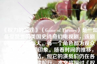 《权力的游戏》（Game of Thrones）是一部备受赞誉的美国史诗奇幻电视剧，该剧的演员阵容强大，每一个角色都为观众留下了深刻的印象。随着时间的推移，这部剧已经完结，但它的演员们仍在各自的道路上继续前行。本文将探讨《权力的游戏》演员们现在的状况。