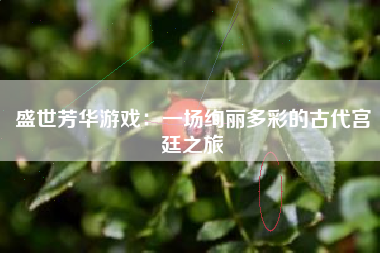 盛世芳华游戏：一场绚丽多彩的古代宫廷之旅