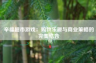 辛福超市游戏：购物乐趣与商业策略的完美结合