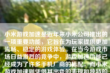 小米游戏加速是近年来小米公司推出的一项重要功能，它旨在为玩家提供更加流畅、稳定的游戏体验。在当今游戏市场日益激烈的竞争中，游戏加速功能已经成为了许多手机厂商的标配，而小米游戏加速则凭借其出色的表现和独特的优势，在众多手机游戏加速功能中脱颖而出。本文将从多个方面对小米游戏加速进行详细的介绍和评价。