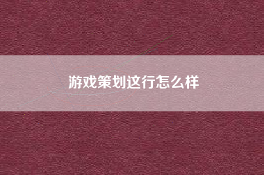 游戏策划这行怎么样