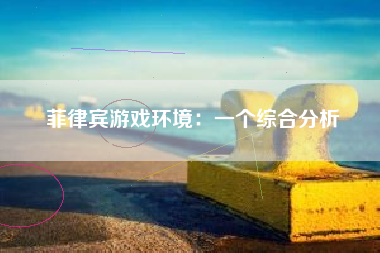 菲律宾游戏环境：一个综合分析