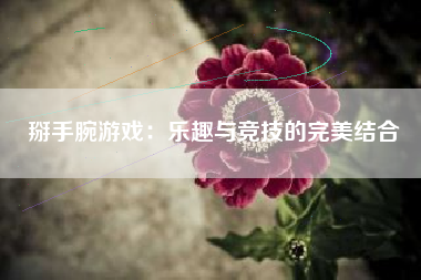 掰手腕游戏：乐趣与竞技的完美结合