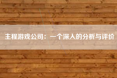 主程游戏公司：一个深入的分析与评价