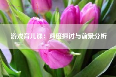 游戏育儿课：深度探讨与前景分析