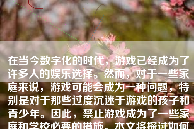 在当今数字化的时代，游戏已经成为了许多人的娱乐选择。然而，对于一些家庭来说，游戏可能会成为一种问题，特别是对于那些过度沉迷于游戏的孩子和青少年。因此，禁止游戏成为了一些家庭和学校必要的措施。本文将探讨如何有效地禁止游戏。