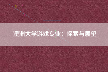 澳洲大学游戏专业：探索与展望