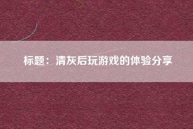标题：清灰后玩游戏的体验分享