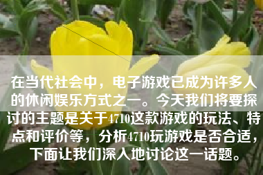 在当代社会中，电子游戏已成为许多人的休闲娱乐方式之一。今天我们将要探讨的主题是关于4710这款游戏的玩法、特点和评价等，分析4710玩游戏是否合适，下面让我们深入地讨论这一话题。