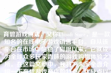 育碧游戏商店，又称Ubisoft Store，是一款知名的在线电子游戏销售平台。自从该平台在市场中站稳了脚跟以来，它就成为全球众多玩家青睐的游戏购物体验之所。在这篇文章中，我将为大家全面介绍一下育碧游戏商店的特点、优缺点以及是否值得使用。