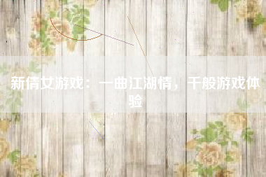 新倩女游戏：一曲江湖情，千般游戏体验