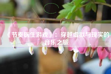 《节奏医生游戏》：穿越虚拟与现实的音乐之旅