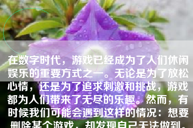 在数字时代，游戏已经成为了人们休闲娱乐的重要方式之一。无论是为了放松心情，还是为了追求刺激和挑战，游戏都为人们带来了无尽的乐趣。然而，有时候我们可能会遇到这样的情况：想要删除某个游戏，却发现自己无法做到。那么，怎么样游戏不能删掉呢？本文将从多个角度探讨这个问题，并给出一些解决方案。