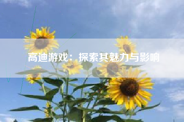 高迪游戏：探索其魅力与影响