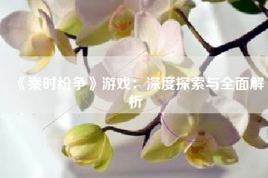 《秦时纷争》游戏：深度探索与全面解析