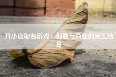 开小店取名游戏：创意与商业的完美结合