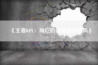 《王者KPL：绚烂的视觉游戏画风》