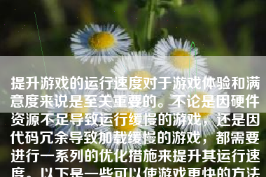 提升游戏的运行速度对于游戏体验和满意度来说是至关重要的。不论是因硬件资源不足导致运行缓慢的游戏，还是因代码冗余导致加载缓慢的游戏，都需要进行一系列的优化措施来提升其运行速度。以下是一些可以使游戏更快的方法和策略。