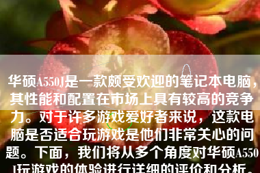 华硕A550J是一款颇受欢迎的笔记本电脑，其性能和配置在市场上具有较高的竞争力。对于许多游戏爱好者来说，这款电脑是否适合玩游戏是他们非常关心的问题。下面，我们将从多个角度对华硕A550J玩游戏的体验进行详细的评价和分析。