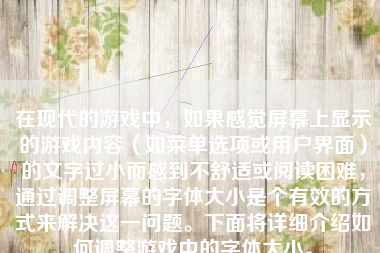 在现代的游戏中，如果感觉屏幕上显示的游戏内容（如菜单选项或用户界面）的文字过小而感到不舒适或阅读困难，通过调整屏幕的字体大小是个有效的方式来解决这一问题。下面将详细介绍如何调整游戏中的字体大小。