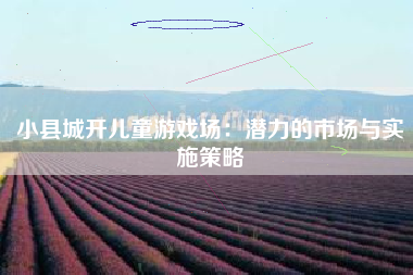 小县城开儿童游戏场：潜力的市场与实施策略