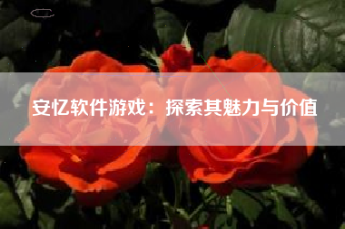 安忆软件游戏：探索其魅力与价值