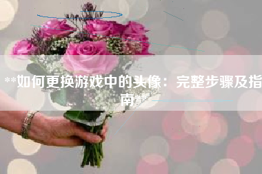 **如何更换游戏中的头像：完整步骤及指南**