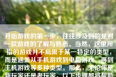 开始游戏的第一步，往往涉及到的是对一款游戏的了解与熟悉。当然，这里所指的游戏并不局限于某一特定的类型，而是涵盖从手机游戏到电脑游戏，再到主机游戏等多种类型。那么，无论你是新玩家还是老玩家，以下步骤都将帮助你更好地开始一款游戏。