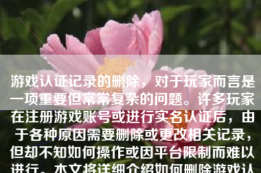 游戏认证记录的删除，对于玩家而言是一项重要但常常复杂的问题。许多玩家在注册游戏账号或进行实名认证后，由于各种原因需要删除或更改相关记录，但却不知如何操作或因平台限制而难以进行。本文将详细介绍如何删除游戏认证记录，并探讨其背后的原因和可能遇到的问题。