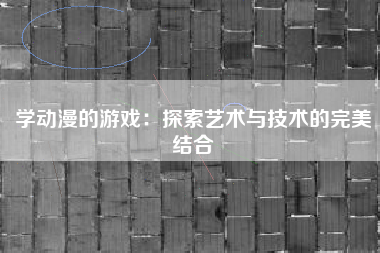 学动漫的游戏：探索艺术与技术的完美结合