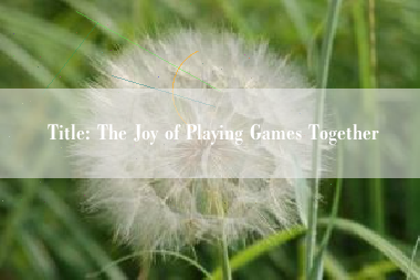 Title: The Joy of Playing Games Together
