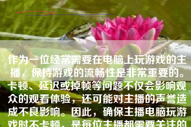 作为一位经常需要在电脑上玩游戏的主播，保持游戏的流畅性是非常重要的。卡顿、延迟或掉帧等问题不仅会影响观众的观看体验，还可能对主播的声誉造成不良影响。因此，确保主播电脑玩游戏时不卡顿，是每位主播都需要关注的问题。本文将就如何实现这一目标提供一些建议和解决方案。