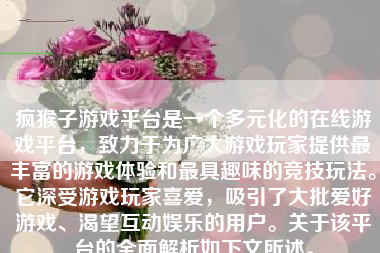 疯猴子游戏平台是一个多元化的在线游戏平台，致力于为广大游戏玩家提供最丰富的游戏体验和最具趣味的竞技玩法。它深受游戏玩家喜爱，吸引了大批爱好游戏、渴望互动娱乐的用户。关于该平台的全面解析如下文所述。
