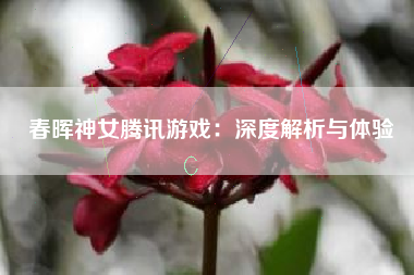 春晖神女腾讯游戏：深度解析与体验