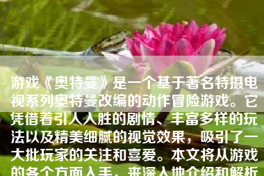 游戏《奥特曼》是一个基于著名特摄电视系列奥特曼改编的动作冒险游戏。它凭借着引人入胜的剧情、丰富多样的玩法以及精美细腻的视觉效果，吸引了一大批玩家的关注和喜爱。本文将从游戏的各个方面入手，来深入地介绍和解析这个独具特色的作品。