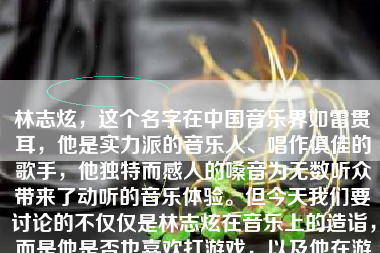 林志炫，这个名字在中国音乐界如雷贯耳，他是实力派的音乐人、唱作俱佳的歌手，他独特而感人的嗓音为无数听众带来了动听的音乐体验。但今天我们要讨论的不仅仅是林志炫在音乐上的造诣，而是他是否也喜欢打游戏，以及他在游戏方面的表现如何。