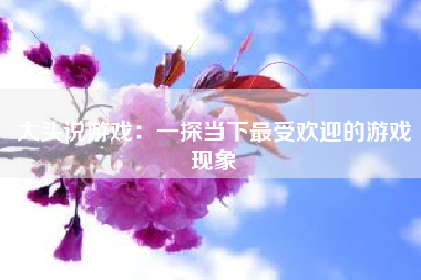大头说游戏：一探当下最受欢迎的游戏现象