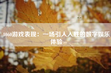 4060游戏表现：一场引人入胜的数字娱乐体验