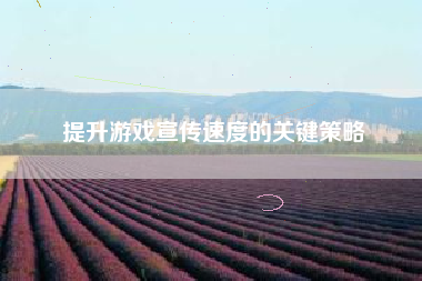 提升游戏宣传速度的关键策略