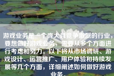游戏业务是一个庞大且竞争激烈的行业，要想做好游戏业务，需要从多个方面进行考虑和努力。以下将从市场调研、游戏设计、运营推广、用户体验和持续发展等几个方面，详细阐述如何做好游戏业务。