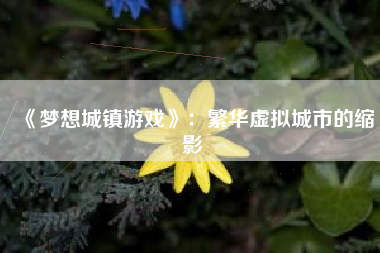 《梦想城镇游戏》：繁华虚拟城市的缩影
