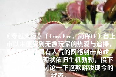 《穿越火线》（Cross Fire，简称CF）自上市以来便受到无数玩家的热爱与追捧，是一款极其具有人气的网络射击游戏。现今的CF游戏现状依旧生机勃勃，接下来我们就详细讨论一下这款游戏现今的状态。