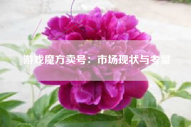 游戏魔方卖号：市场现状与考量