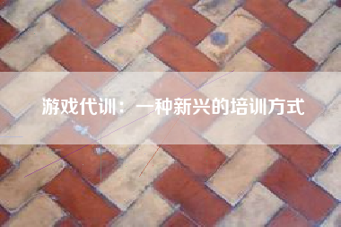 游戏代训：一种新兴的培训方式