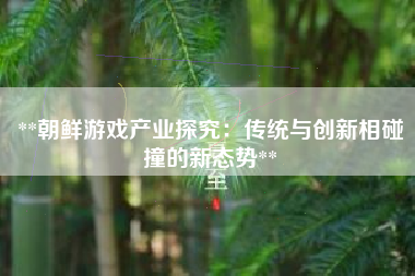 **朝鲜游戏产业探究：传统与创新相碰撞的新态势**