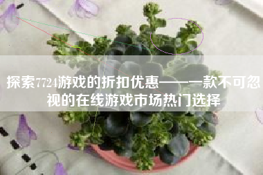 探索7724游戏的折扣优惠——一款不可忽视的在线游戏市场热门选择