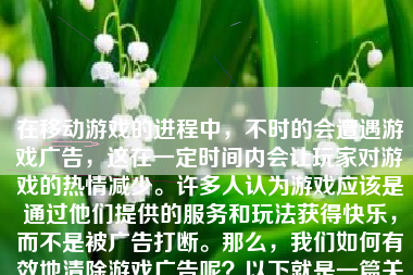 在移动游戏的进程中，不时的会遭遇游戏广告，这在一定时间内会让玩家对游戏的热情减少。许多人认为游戏应该是通过他们提供的服务和玩法获得快乐，而不是被广告打断。那么，我们如何有效地清除游戏广告呢？以下就是一篇关于这个话题的文章。